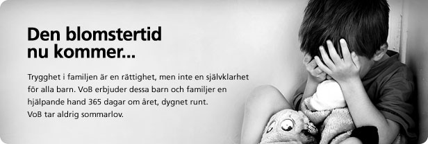 Den blomstertid nu kommer. Trygghet i familjen är en rättighet, men inte en självklarhet för alla barn. VoB erbjuder dessa barn och familjer en hjälpande hand 365 dagar om året, dygnet runt. VoB tar aldrig sommarlov.